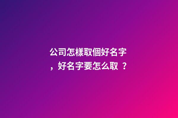 公司怎樣取個好名字，好名字要怎么?。?第1張-公司起名-玄機派